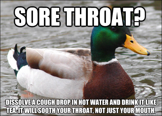 Sore Throat? dissolve a cough drop in hot water and drink it like tea. It will sooth your throat, not just your mouth.  Actual Advice Mallard