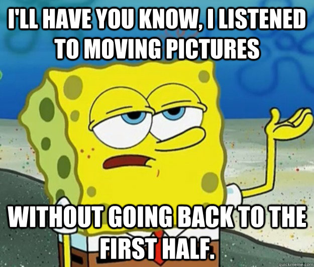 I'll have you know, I listened to Moving Pictures without going back to the first half.  Tough Spongebob