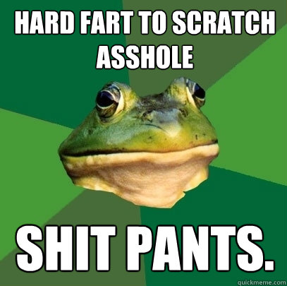 hard fart to scratch asshole shit pants.   Foul Bachelor Frog