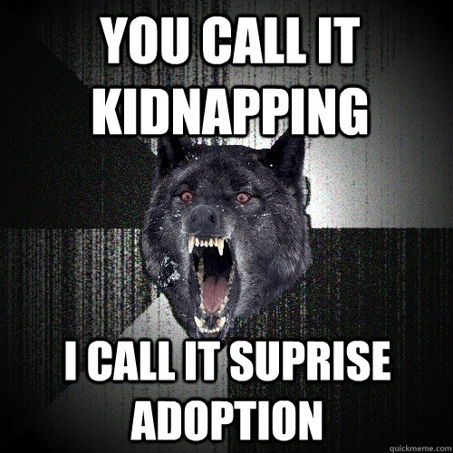 You call it kidnapping I call it suprise adoption  Insanity Wolf