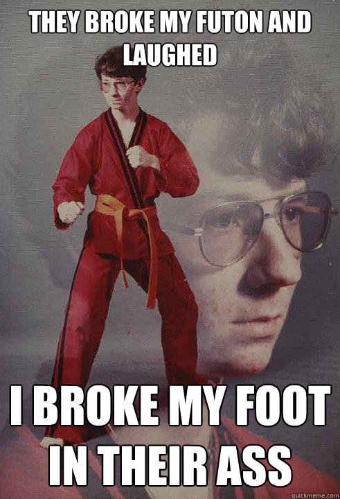 they broke my futon and laughed i broke my foot in their ass  Karate Kyle