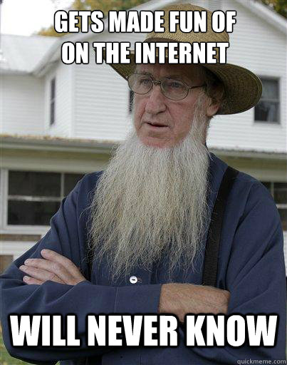 gets made fun of 
on the internet will never know - gets made fun of 
on the internet will never know  The Amish Redditor