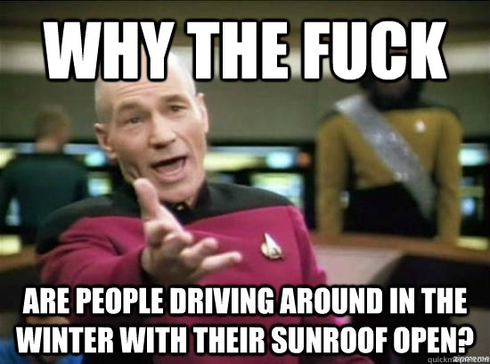 Why the fuck are people driving around in the winter with their sunroof open?  Annoyed Picard HD