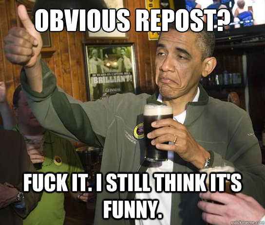 Obvious Repost? Fuck it. I still think it's funny.   Upvoting Obama
