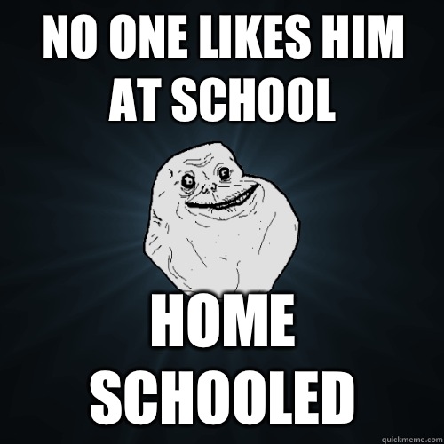 No one likes him at school Home schooled  Forever Alone