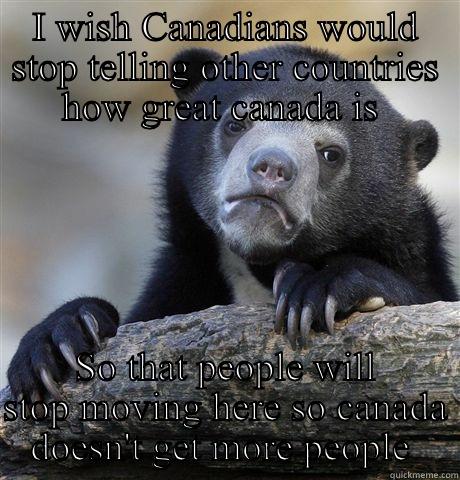 I WISH CANADIANS WOULD STOP TELLING OTHER COUNTRIES HOW GREAT CANADA IS  SO THAT PEOPLE WILL STOP MOVING HERE SO CANADA DOESN'T GET MORE PEOPLE  Confession Bear