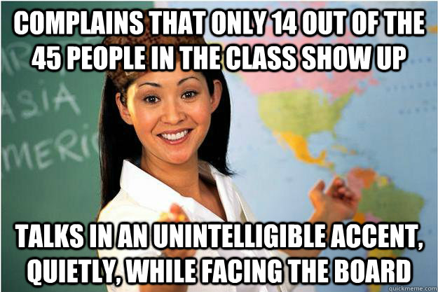 Complains that only 14 out of the 45 people in the class show up talks in an unintelligible accent, quietly, while facing the board   Scumbag Teacher