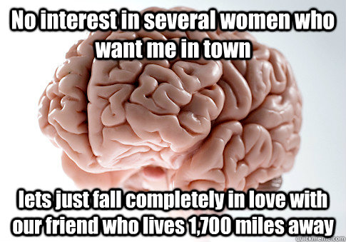 No interest in several women who want me in town lets just fall completely in love with our friend who lives 1,700 miles away  Scumbag Brain