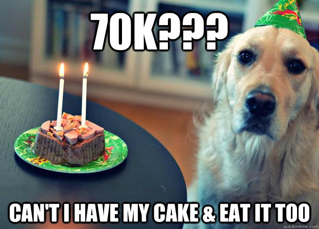 70K??? Can't I have my cake & eat it too  Sad Birthday Dog