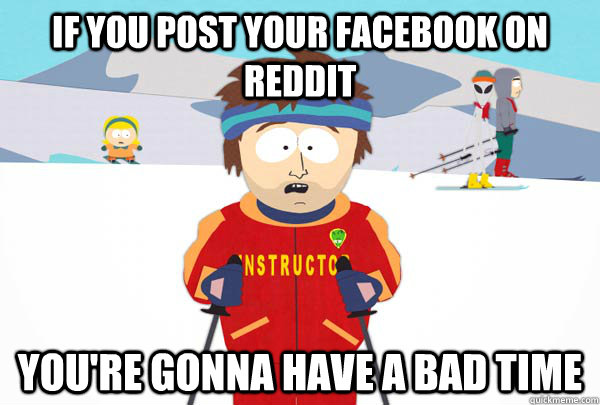 If you post your FacebOOK on Reddit You're gonna have a bad time  Super Cool Ski Instructor