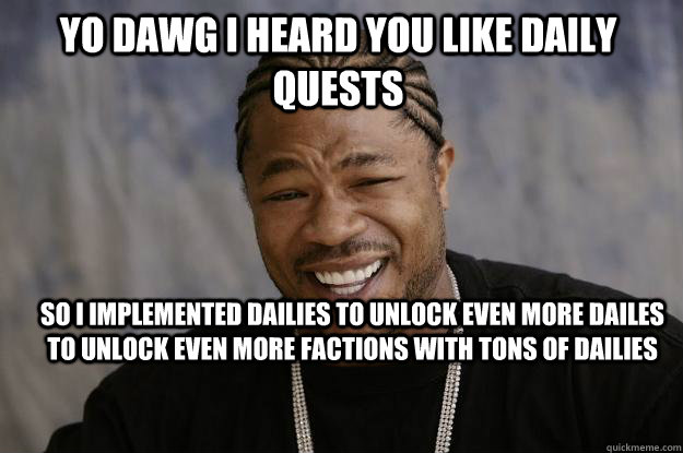YO DAWG I HEARD YOU LIKE DAILy Quests So I IMplemented DAILIES TO UNLOCK EVEN MORE DAILES TO UNLOCK EVEN MORE FACTIONS WITH TONS OF DAILIES  Xzibit meme
