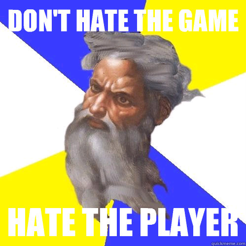 Don't hate the game Hate the player  Advice God
