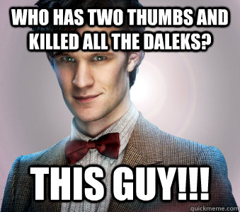 Who has two thumbs and killed all the daleks? THIS guy!!!  Doctor Who
