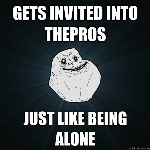 Gets invited into ThePros Just like being alone  Forever Alone