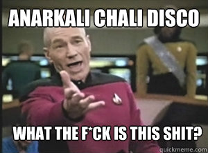 Anarkali chali disco what the f*ck is this shit?  Annoyed Picard