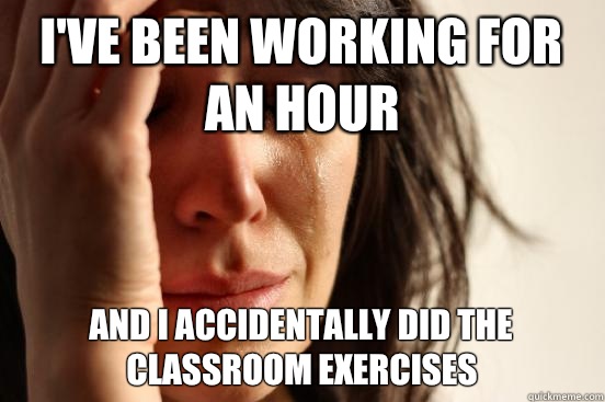 I've been working for an hour And I accidentally did the classroom exercises   First World Problems