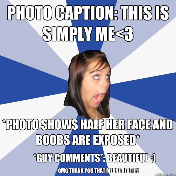 photo caption: this is simply me<3 *photo shows half her face and boobs are exposed* *guy comments*: beautiful ;) omg thank you that meanz alot!!!1 - photo caption: this is simply me<3 *photo shows half her face and boobs are exposed* *guy comments*: beautiful ;) omg thank you that meanz alot!!!1  Annoying Facebook Girl