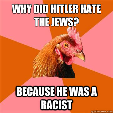 Why did Hitler hate the jews? Because he was a racist  Anti-Joke Chicken