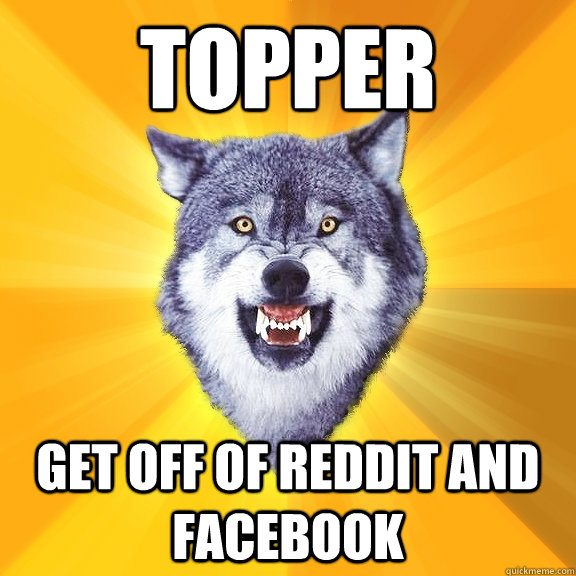 topper get off of reddit and facebook  Courage Wolf