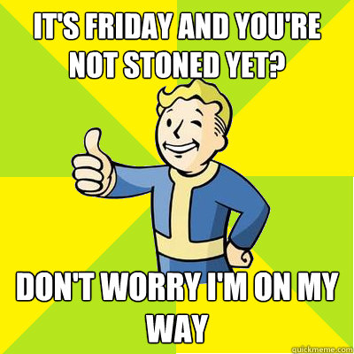IT'S FRIDAY AND YOU'RE NOT STONED YET? DON'T WORRY I'M ON MY WAY  Fallout new vegas
