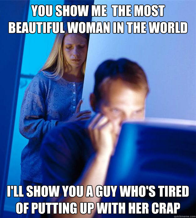 You show me  the most beautiful woman in the world I'll show you a guy who's tired of putting up with her crap  Redditors Wife