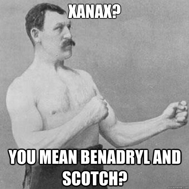 Xanax? 
 You mean Benadryl and Scotch?  overly manly man
