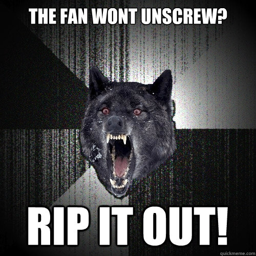 The fan wont unscrew? rip it out!  Insanity Wolf