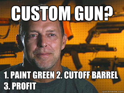 Custom Gun? 1. Paint Green 2. Cutoff Barrel 3. Profit - Custom Gun? 1. Paint Green 2. Cutoff Barrel 3. Profit  Sons of guns