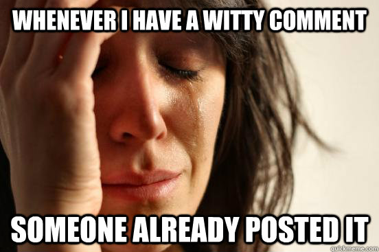 Whenever I have a witty comment someone already posted it  First World Problems