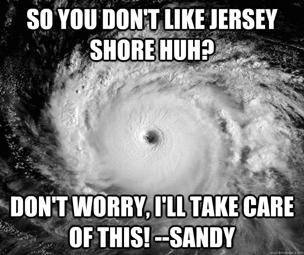 So you don't like Jersey Shore huh? Don't worry, I'll take care of this! --Sandy  