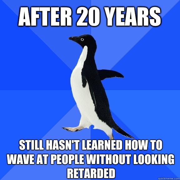 After 20 years Still hasn't learned how to wave at people without looking retarded    Socially Awkward Penguin
