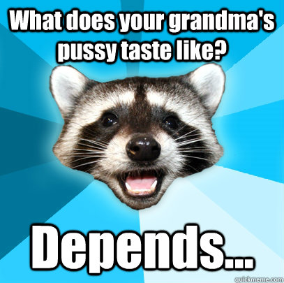 What does your grandma's pussy taste like? Depends...  Lame Pun Coon