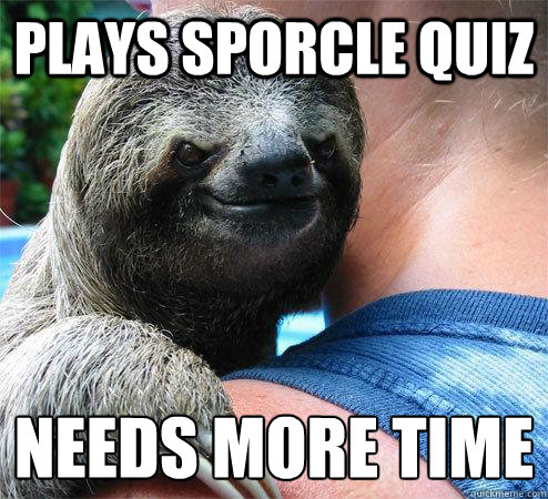 Plays Sporcle Quiz Needs More Time
 - Plays Sporcle Quiz Needs More Time
  Suspiciously Evil Sloth