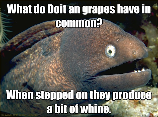 What do Doit an grapes have in common? When stepped on they produce a bit of whine.  - What do Doit an grapes have in common? When stepped on they produce a bit of whine.   Bad Joke Eel