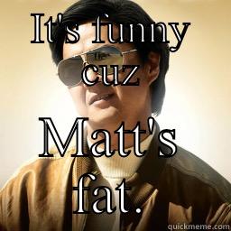 IT'S FUNNY CUZ MATT'S FAT. Mr Chow