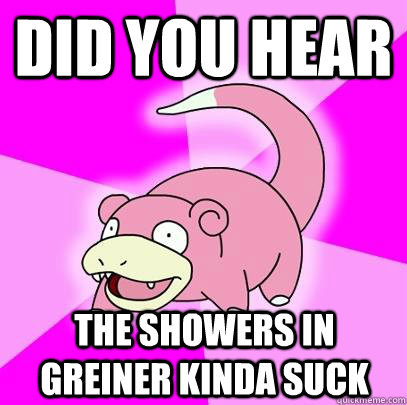 Did you hear  The showers in greiner kinda suck   Slowpoke