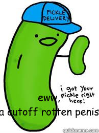 eww, 
a cutoff rotten penis - eww, 
a cutoff rotten penis  pickle