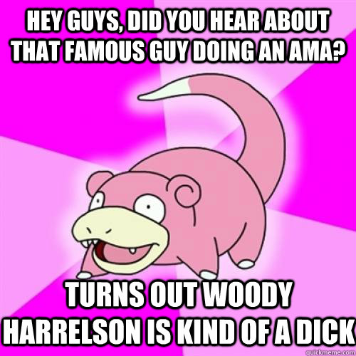 Hey guys, did you hear about that famous guy doing an ama? Turns out Woody Harrelson is kind of a dick  Slow Poke