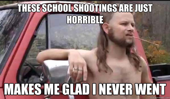 these school shootings are just horrible makes me glad i never went  Almost Politically Correct Redneck