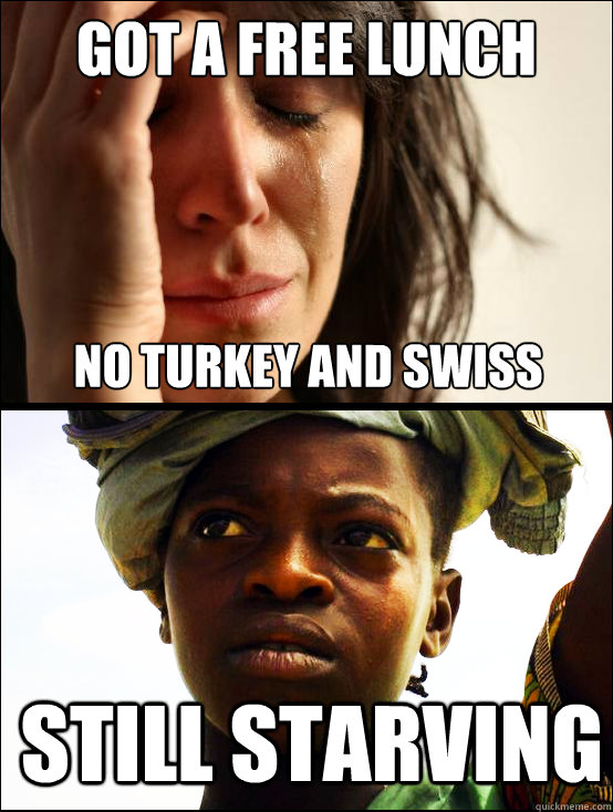 Got a free lunch still starving no turkey and swiss  - Got a free lunch still starving no turkey and swiss   First vs Third World Problems