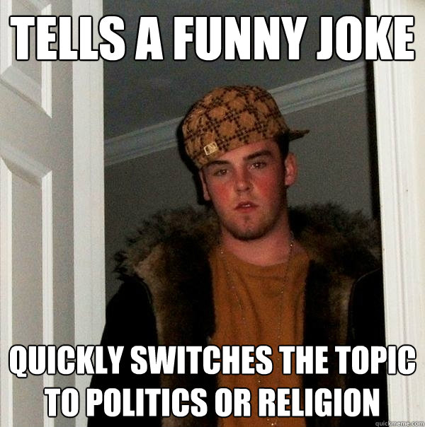 Tells a funny joke Quickly switches the topic to politics or religion  Scumbag Steve