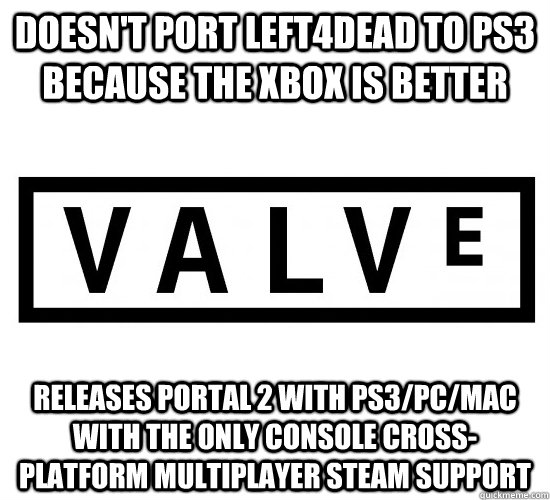 Doesn't port left4dead to ps3 because the xbox is better   Releases Portal 2 with PS3/PC/Mac with the only console cross-platform multiplayer Steam support   Good Guy Valve