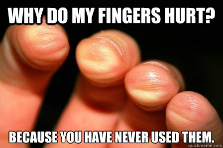 Why do my fingers hurt? Because you have never used them. - Why do my fingers hurt? Because you have never used them.  Misc