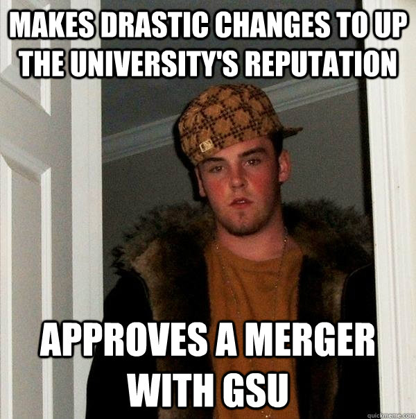 Makes drastic changes to up the university's reputation Approves a merger with GSU  Scumbag Steve