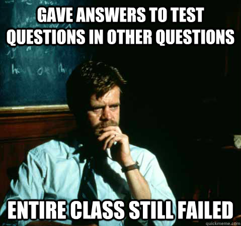 Gave answers to test questions in other questions entire class still failed  Sad College Professor
