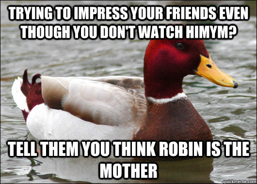 Trying to impress your friends even though you don't watch HIMYM? Tell them you think Robin is the mother - Trying to impress your friends even though you don't watch HIMYM? Tell them you think Robin is the mother  Malicious Advice Mallard