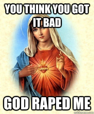 You Think You Got It Bad GOD RAPED ME  Scumbag Virgin Mary