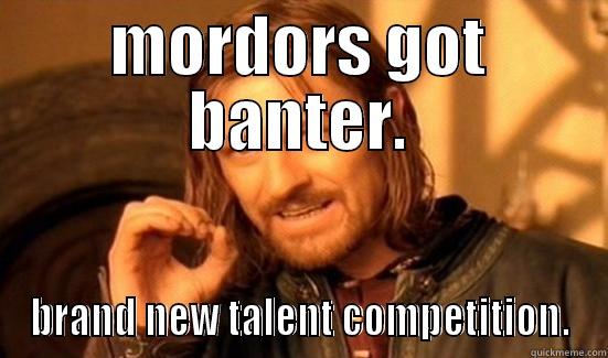 MORDORS GOT BANTER. BRAND NEW TALENT COMPETITION. Boromir