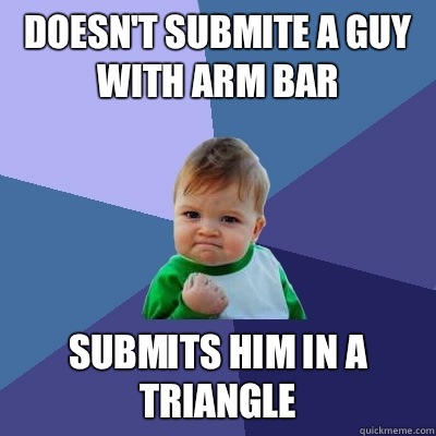 Doesn't submite a guy with arm bar Submits him in a triangle  Success Kid