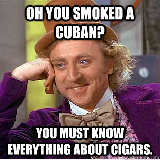 oh you smoked a cuban? you must know everything about cigars.  - oh you smoked a cuban? you must know everything about cigars.   Condescending Wonka